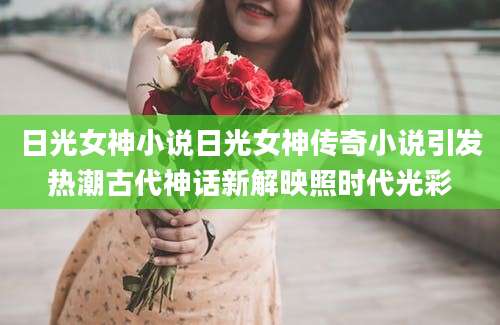 日光女神小说日光女神传奇小说引发热潮古代神话新解映照时代光彩
