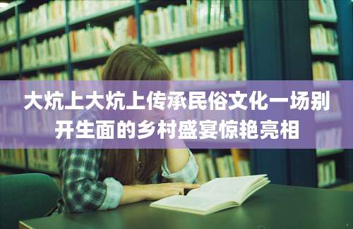 大炕上大炕上传承民俗文化一场别开生面的乡村盛宴惊艳亮相