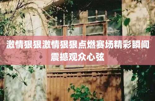 激情狠狠激情狠狠点燃赛场精彩瞬间震撼观众心弦
