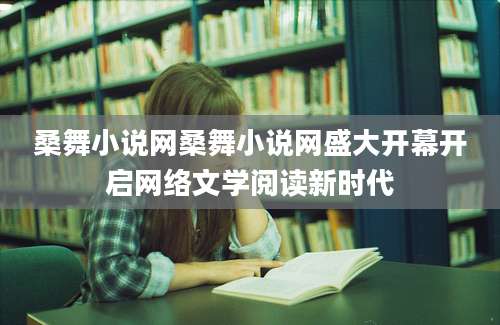 桑舞小说网桑舞小说网盛大开幕开启网络文学阅读新时代