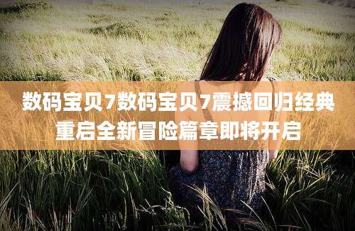 数码宝贝7数码宝贝7震撼回归经典重启全新冒险篇章即将开启
