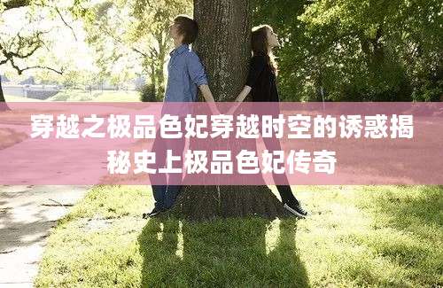 穿越之极品色妃穿越时空的诱惑揭秘史上极品色妃传奇