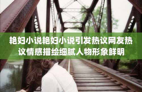 艳妇小说艳妇小说引发热议网友热议情感描绘细腻人物形象鲜明