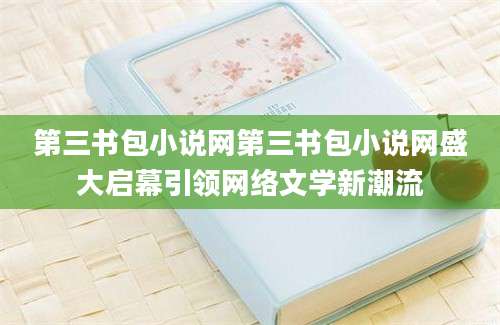 第三书包小说网第三书包小说网盛大启幕引领网络文学新潮流