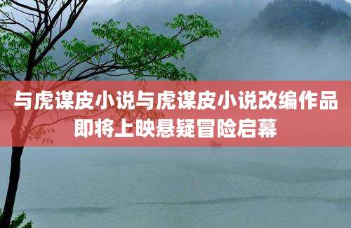与虎谋皮小说与虎谋皮小说改编作品即将上映悬疑冒险启幕