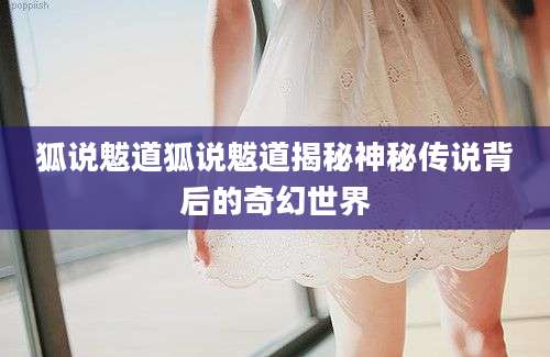 狐说魃道狐说魃道揭秘神秘传说背后的奇幻世界
