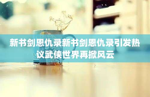 新书剑恩仇录新书剑恩仇录引发热议武侠世界再掀风云