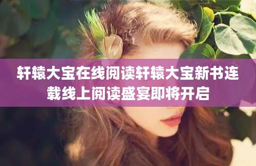轩辕大宝在线阅读轩辕大宝新书连载线上阅读盛宴即将开启