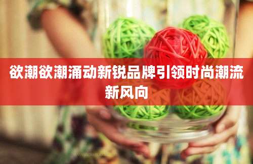 欲潮欲潮涌动新锐品牌引领时尚潮流新风向