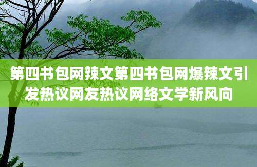 第四书包网辣文第四书包网爆辣文引发热议网友热议网络文学新风向