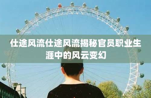 仕途风流仕途风流揭秘官员职业生涯中的风云变幻