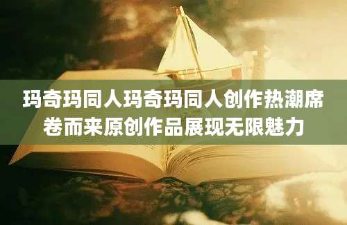 玛奇玛同人玛奇玛同人创作热潮席卷而来原创作品展现无限魅力