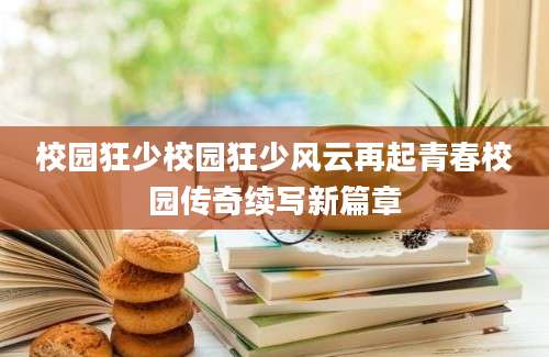 校园狂少校园狂少风云再起青春校园传奇续写新篇章