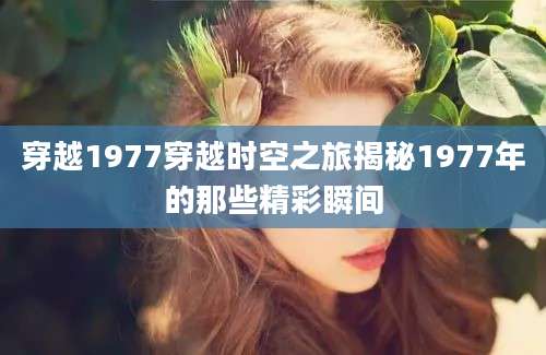 穿越1977穿越时空之旅揭秘1977年的那些精彩瞬间
