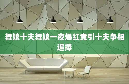 舞娘十夫舞娘一夜爆红竟引十夫争相追捧