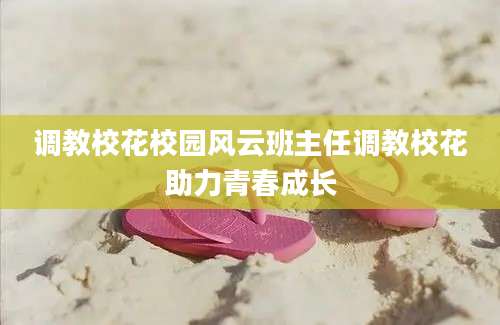 调教校花校园风云班主任调教校花助力青春成长