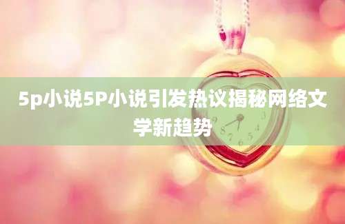 5p小说5P小说引发热议揭秘网络文学新趋势