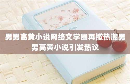 男男高黄小说网络文学圈再掀热潮男男高黄小说引发热议