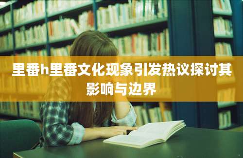 里番h里番文化现象引发热议探讨其影响与边界