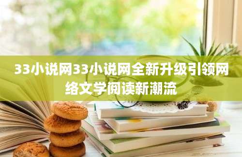 33小说网33小说网全新升级引领网络文学阅读新潮流