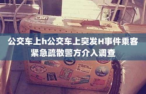 公交车上h公交车上突发H事件乘客紧急疏散警方介入调查
