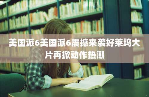 美国派6美国派6震撼来袭好莱坞大片再掀动作热潮