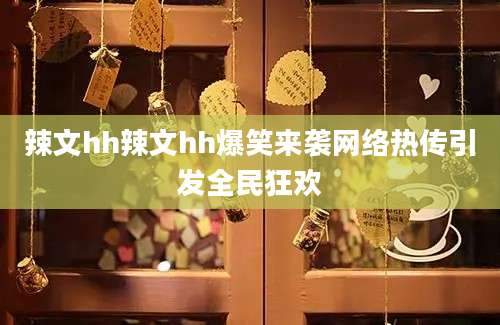 辣文hh辣文hh爆笑来袭网络热传引发全民狂欢