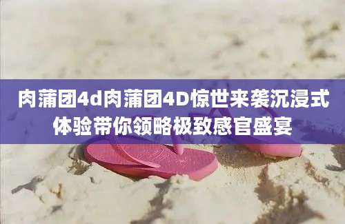 肉蒲团4d肉蒲团4D惊世来袭沉浸式体验带你领略极致感官盛宴