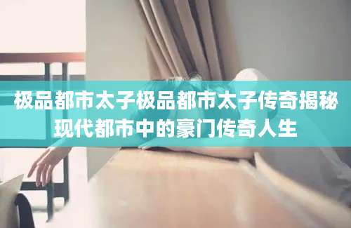 极品都市太子极品都市太子传奇揭秘现代都市中的豪门传奇人生