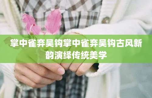 掌中雀弃吴钩掌中雀弃吴钩古风新韵演绎传统美学