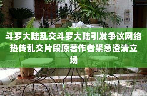 斗罗大陆乱交斗罗大陆引发争议网络热传乱交片段原著作者紧急澄清立场