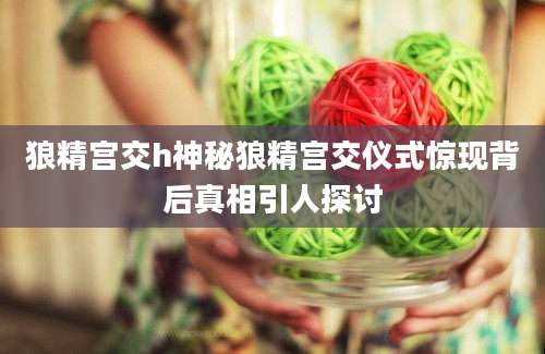 狼精宫交h神秘狼精宫交仪式惊现背后真相引人探讨