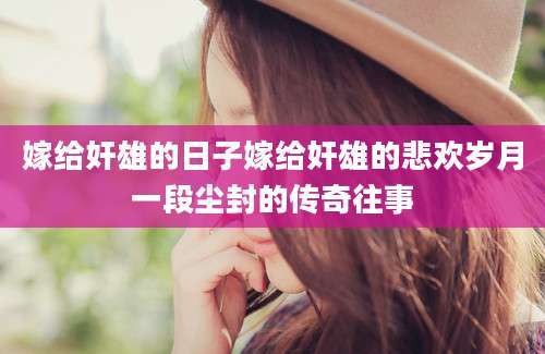 嫁给奸雄的日子嫁给奸雄的悲欢岁月一段尘封的传奇往事