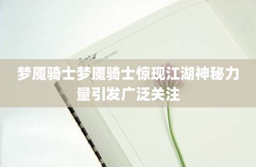 梦魇骑士梦魇骑士惊现江湖神秘力量引发广泛关注