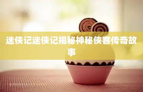 迷侠记迷侠记揭秘神秘侠客传奇故事