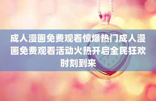 成人漫画免费观看惊爆热门成人漫画免费观看活动火热开启全民狂欢时刻到来