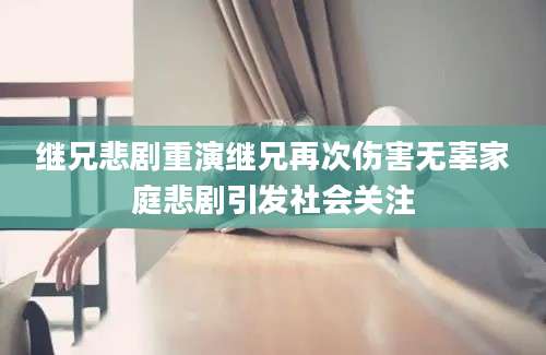 继兄悲剧重演继兄再次伤害无辜家庭悲剧引发社会关注