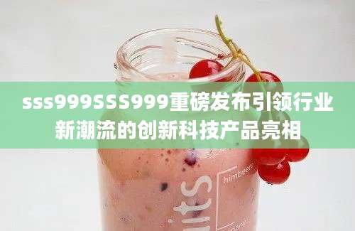 sss999SSS999重磅发布引领行业新潮流的创新科技产品亮相