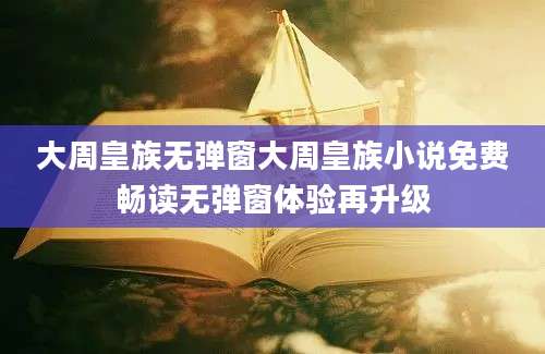 大周皇族无弹窗大周皇族小说免费畅读无弹窗体验再升级