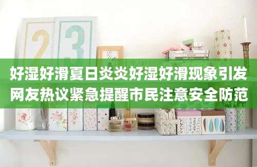 好湿好滑夏日炎炎好湿好滑现象引发网友热议紧急提醒市民注意安全防范