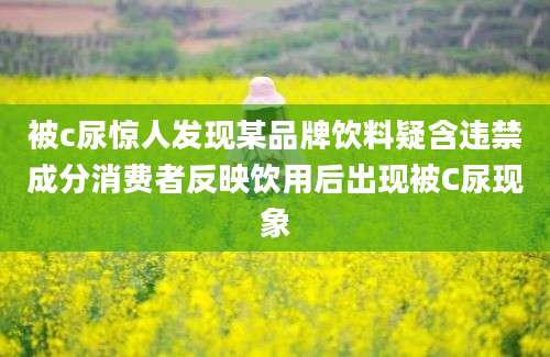 被c尿惊人发现某品牌饮料疑含违禁成分消费者反映饮用后出现被C尿现象