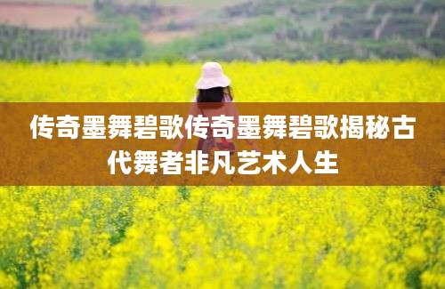 传奇墨舞碧歌传奇墨舞碧歌揭秘古代舞者非凡艺术人生