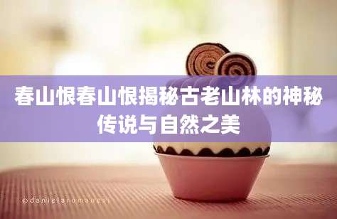 春山恨春山恨揭秘古老山林的神秘传说与自然之美