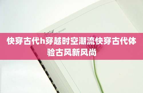 快穿古代h穿越时空潮流快穿古代体验古风新风尚
