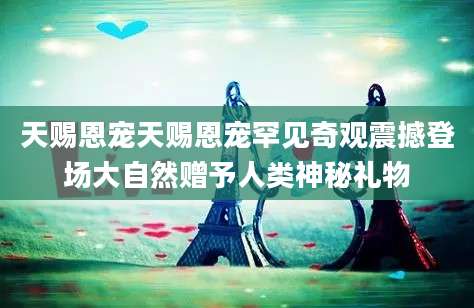 天赐恩宠天赐恩宠罕见奇观震撼登场大自然赠予人类神秘礼物