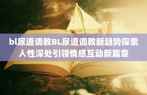 bl尿道调教BL尿道调教新趋势探索人性深处引领情感互动新篇章