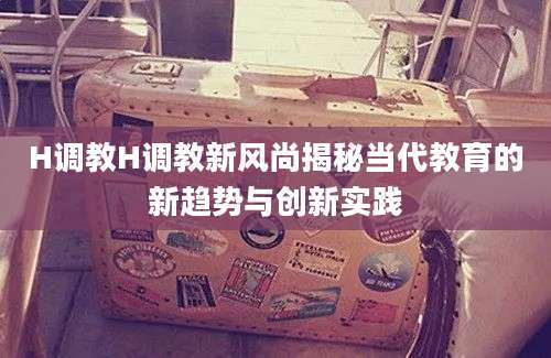 H调教H调教新风尚揭秘当代教育的新趋势与创新实践