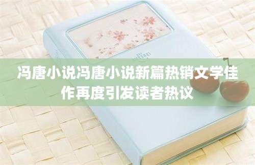 冯唐小说冯唐小说新篇热销文学佳作再度引发读者热议