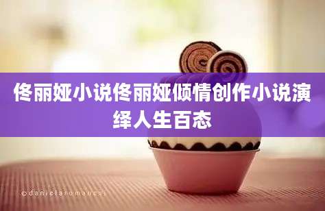 佟丽娅小说佟丽娅倾情创作小说演绎人生百态