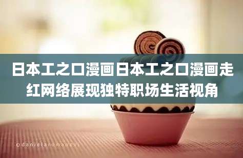 日本工之口漫画日本工之口漫画走红网络展现独特职场生活视角